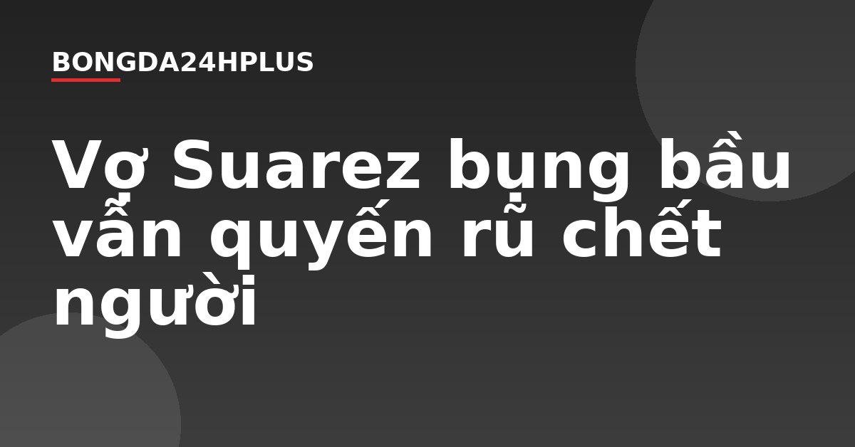 Vợ Suarez bụng bầu vẫn quyến rũ chết người Vợ Suarez bụng bầu vẫn quyến rũ chết người