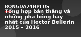 Tổng hợp bàn thắng và những pha bóng hay nhất của Hector Bellerin 2015 – 2016