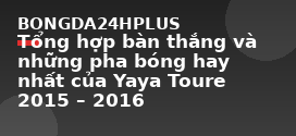 Tổng hợp bàn thắng và những pha bóng hay nhất của Yaya Toure 2015 – 2016