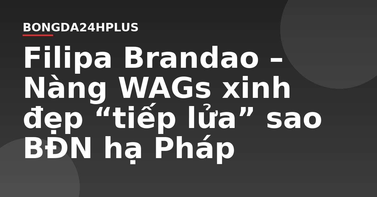 Filipa Brandao – Nàng WAGs xinh đẹp “tiếp lửa” sao BĐN hạ Pháp Filipa Brandao – Nàng WAGs xinh đẹp “tiếp lửa” sao BĐN hạ Pháp