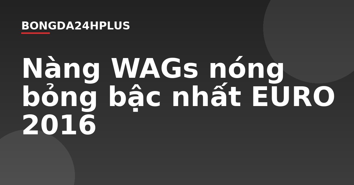 Nàng WAGs nóng bỏng bậc nhất EURO 2016 Nàng WAGs nóng bỏng bậc nhất EURO 2016