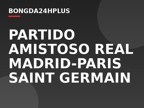 PARTIDO AMISTOSO REAL MADRID-PARIS SAINT GERMAIN