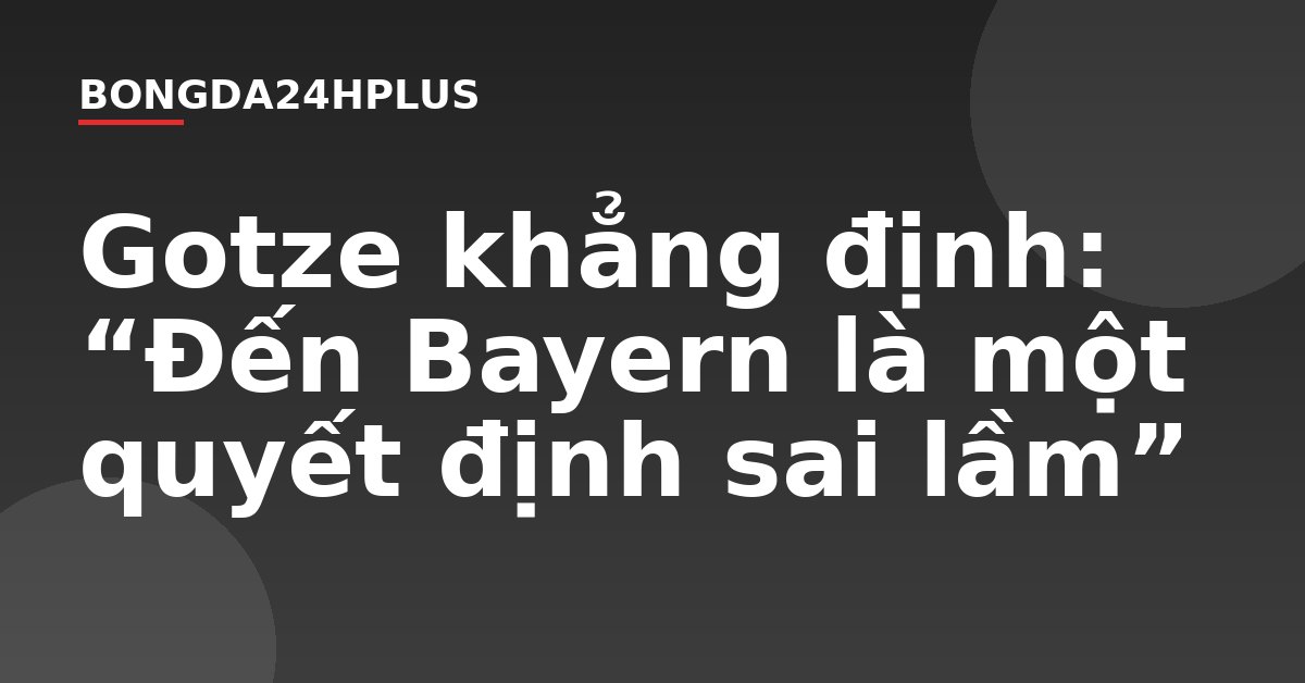 Gotze khẳng định: “Đến Bayern là một quyết định sai lầm” Gotze khẳng định: “Đến Bayern là một quyết định sai lầm”