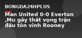 Man United 0-0 Everton ,Mu gây thất vọng trận đấu tôn vinh Rooney