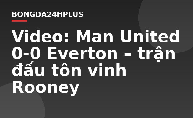 Video Man United 0-0 Everton trận đấu tôn vinh Rooney