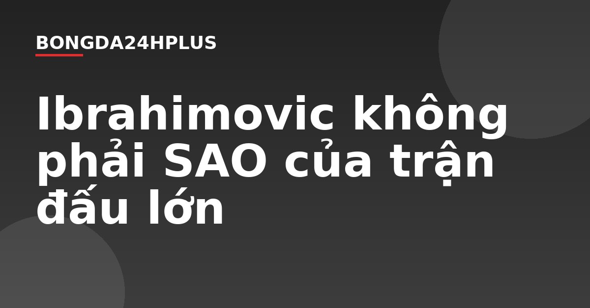 Ibrahimovic không phải SAO của trận đấu lớn Ibrahimovic không phải SAO của trận đấu lớn