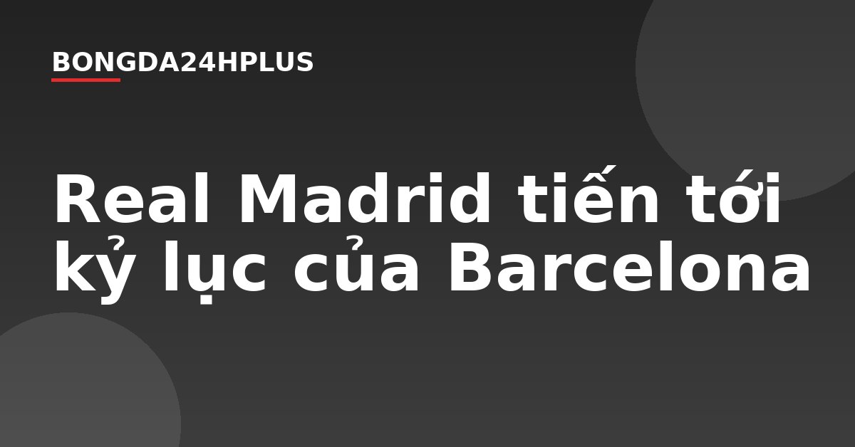 Real Madrid tiến tới kỷ lục của Barcelona Real Madrid tiến tới kỷ lục của Barcelona