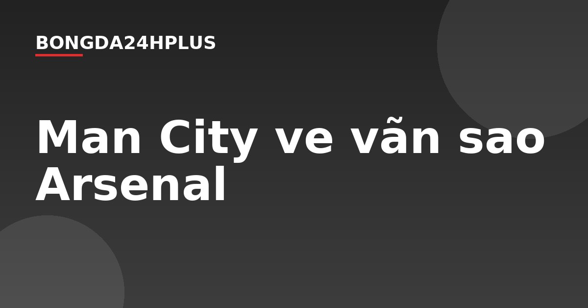 Man City ve vãn sao Arsenal Man City ve vãn sao Arsenal
