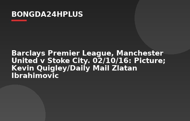 Barclays Premier League, Manchester United v Stoke City. 02/10/16: Picture; Kevin Quigley/Daily Mail Zlatan Ibrahimovic
